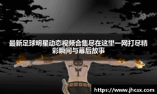 最新足球明星动态视频合集尽在这里一网打尽精彩瞬间与幕后故事